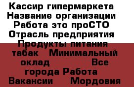 Кассир гипермаркета › Название организации ­ Работа-это проСТО › Отрасль предприятия ­ Продукты питания, табак › Минимальный оклад ­ 19 700 - Все города Работа » Вакансии   . Мордовия респ.